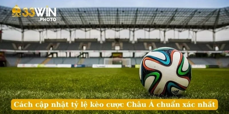 Cách cập nhật tỷ lệ kèo cược Châu Á chuẩn xác nhất